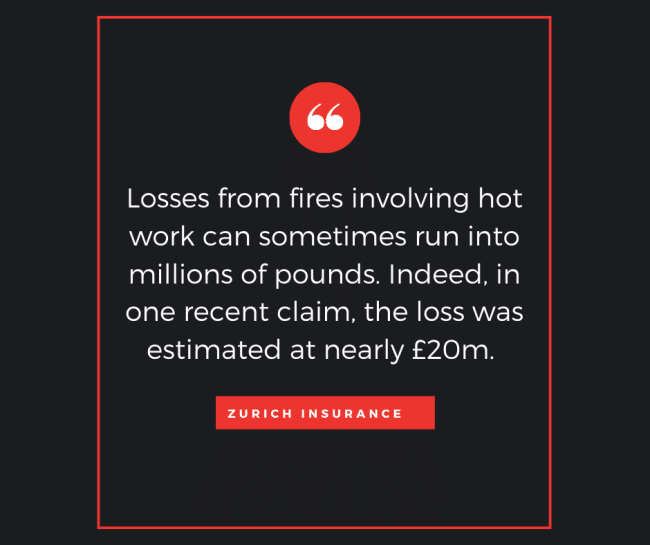 Losses from fires involving hot work can sometimes run into millions of pounds.  Indeed, in once recent claim, the loss was estimated at nearly £20m